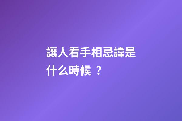 讓人看手相忌諱是什么時候？